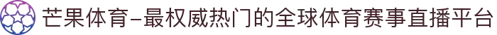 芒果体育-最权威热门的全球体育赛事直播平台