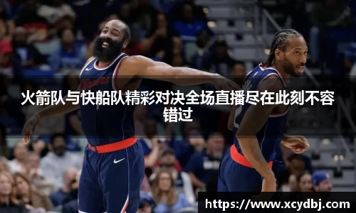火箭队与快船队精彩对决全场直播尽在此刻不容错过