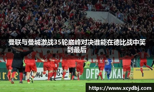 曼联与曼城激战35轮巅峰对决谁能在德比战中笑到最后