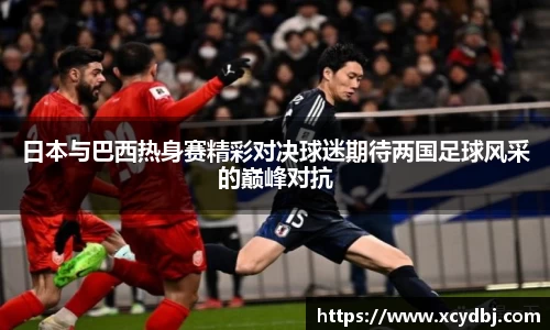 日本与巴西热身赛精彩对决球迷期待两国足球风采的巅峰对抗