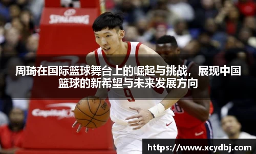 周琦在国际篮球舞台上的崛起与挑战，展现中国篮球的新希望与未来发展方向