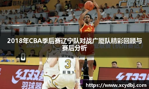 2018年CBA季后赛辽宁队对战广厦队精彩回顾与赛后分析