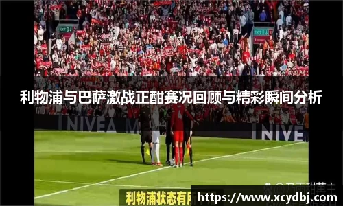 利物浦与巴萨激战正酣赛况回顾与精彩瞬间分析