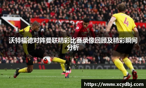 沃特福德对阵曼联精彩比赛录像回顾及精彩瞬间分析
