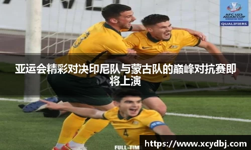 亚运会精彩对决印尼队与蒙古队的巅峰对抗赛即将上演