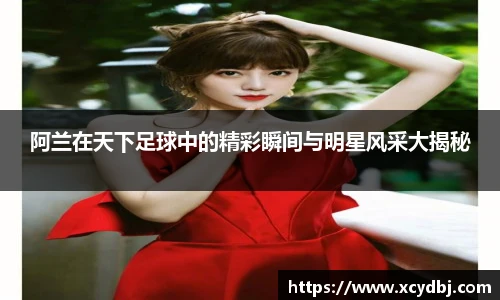 阿兰在天下足球中的精彩瞬间与明星风采大揭秘